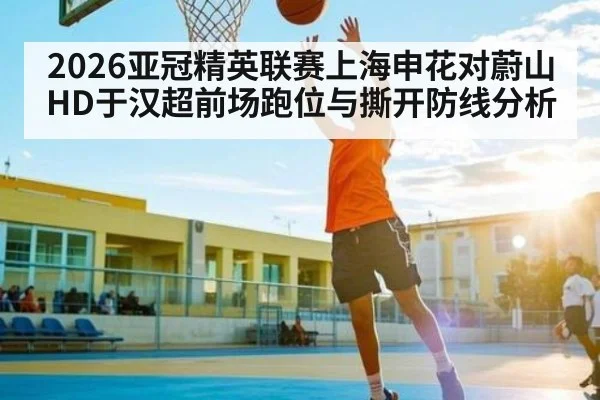 2026亚冠精英联赛上海申花对蔚山HD于汉超前场跑位与撕开防线分析