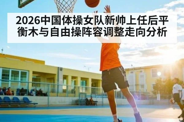 2026中国体操女队新帅上任后平衡木与自由操阵容调整走向分析