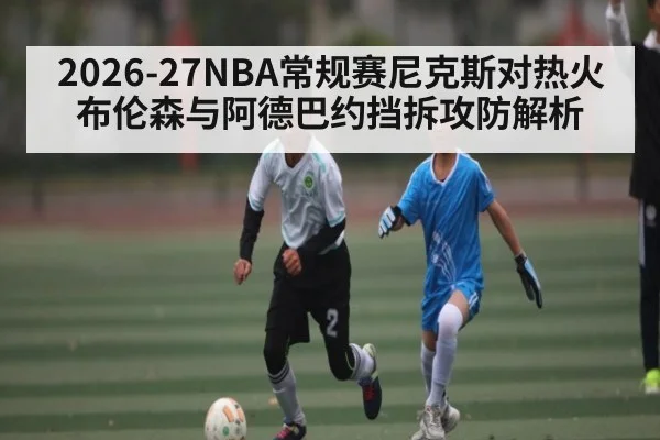 2026-27NBA常规赛尼克斯对热火布伦森与阿德巴约挡拆攻防解析